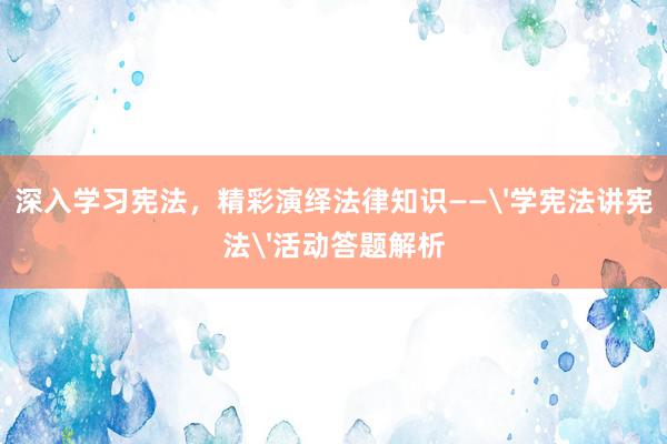 深入学习宪法，精彩演绎法律知识——'学宪法讲宪法'活动答题解析