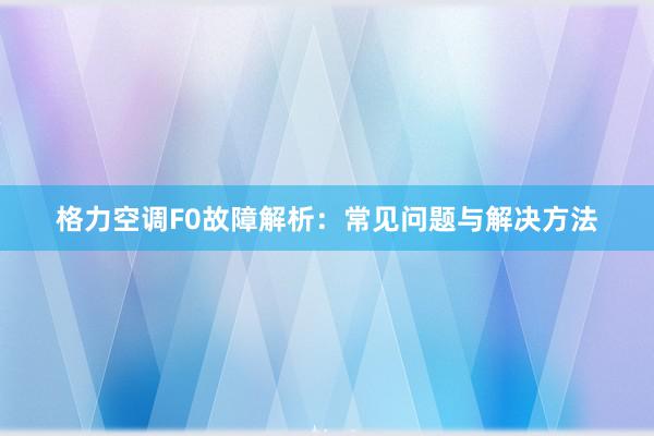 格力空调F0故障解析：常见问题与解决方法